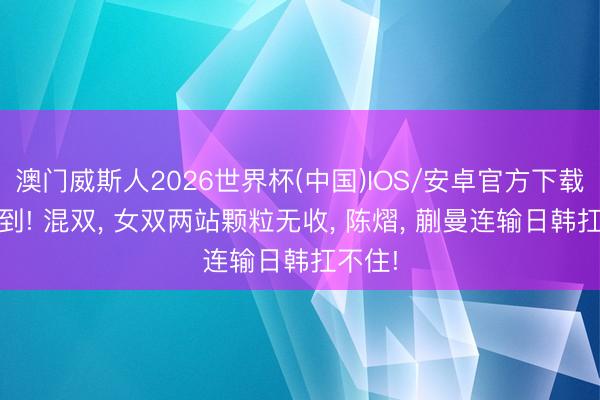 澳门威斯人2026世界杯(中国)IOS/安卓官方下载 思不到! 混双, 女双两站颗粒无收, 陈熠, 蒯曼连输日韩扛不住!