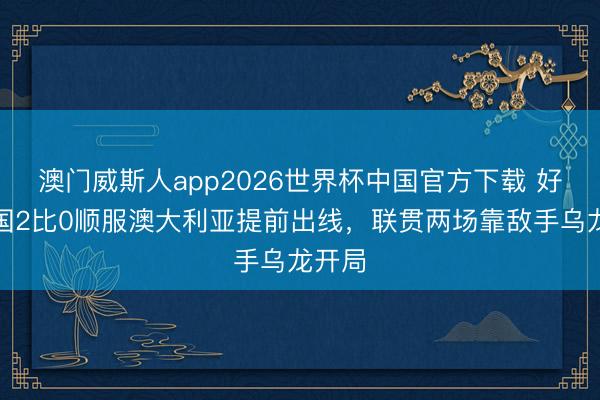 澳门威斯人app2026世界杯中国官方下载 好意思国2比0顺服澳大利亚提前出线，联贯两场靠敌手乌龙开局